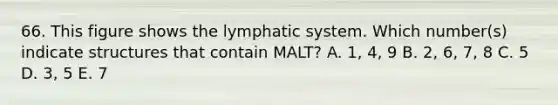 66. This figure shows the lymphatic system. Which number(s) indicate structures that contain MALT? A. 1, 4, 9 B. 2, 6, 7, 8 C. 5 D. 3, 5 E. 7