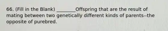 66. (Fill in the Blank) ________Offspring that are the result of mating between two genetically different kinds of parents--the opposite of purebred.