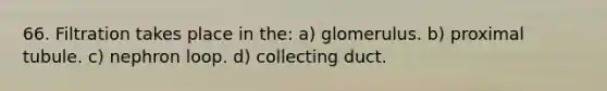 66. Filtration takes place in the: a) glomerulus. b) proximal tubule. c) nephron loop. d) collecting duct.