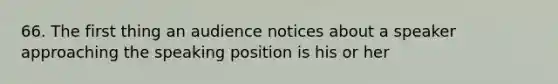 66. The first thing an audience notices about a speaker approaching the speaking position is his or her