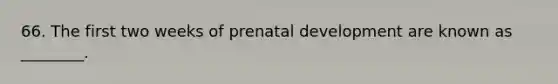 66. The first two weeks of prenatal development are known as ________.