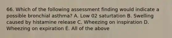 66. Which of the following assessment finding would indicate a possible bronchial asthma? A. Low 02 saturtation B. Swelling caused by histamine release C. Wheezing on inspiration D. Wheezing on expiration É. All of the above