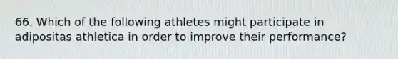 66. Which of the following athletes might participate in adipositas athletica in order to improve their performance?