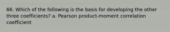 66. Which of the following is the basis for developing the other three coefficients? a. Pearson product-moment correlation coefficient