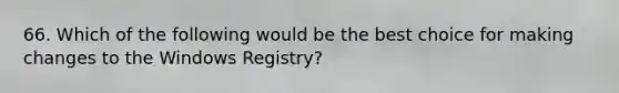 66. Which of the following would be the best choice for making changes to the Windows Registry?