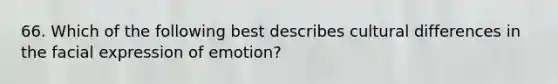 66. Which of the following best describes cultural differences in the facial expression of emotion?