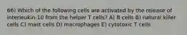 66) Which of the following cells are activated by the release of interleukin-10 from the helper T cells? A) B cells B) natural killer cells C) mast cells D) macrophages E) cytotoxic T cells