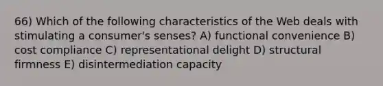 66) Which of the following characteristics of the Web deals with stimulating a consumer's senses? A) functional convenience B) cost compliance C) representational delight D) structural firmness E) disintermediation capacity