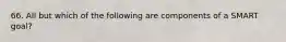 66. All but which of the following are components of a SMART goal?