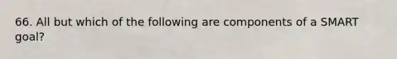 66. All but which of the following are components of a SMART goal?