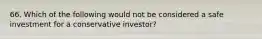 66. Which of the following would not be considered a safe investment for a conservative investor?