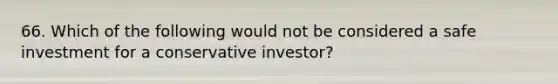 66. Which of the following would not be considered a safe investment for a conservative investor?