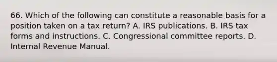 66. Which of the following can constitute a reasonable basis for a position taken on a tax return? A. IRS publications. B. IRS tax forms and instructions. C. Congressional committee reports. D. Internal Revenue Manual.