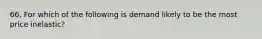 66. For which of the following is demand likely to be the most price inelastic?