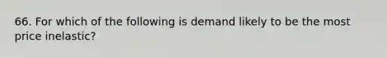 66. For which of the following is demand likely to be the most price inelastic?