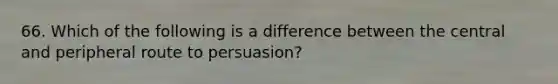 66. Which of the following is a difference between the central and peripheral route to persuasion?