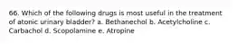 66. Which of the following drugs is most useful in the treatment of atonic urinary bladder? a. Bethanechol b. Acetylcholine c. Carbachol d. Scopolamine e. Atropine