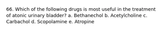 66. Which of the following drugs is most useful in the treatment of atonic urinary bladder? a. Bethanechol b. Acetylcholine c. Carbachol d. Scopolamine e. Atropine