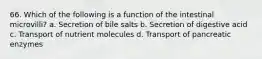 66. Which of the following is a function of the intestinal microvilli? a. Secretion of bile salts b. Secretion of digestive acid c. Transport of nutrient molecules d. Transport of pancreatic enzymes