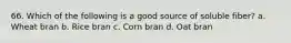 66. Which of the following is a good source of soluble fiber? a. Wheat bran b. Rice bran c. Corn bran d. Oat bran