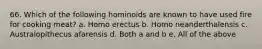 66. Which of the following hominoids are known to have used fire for cooking meat? a. Homo erectus b. Homo neanderthalensis c. Australopithecus afarensis d. Both a and b e. All of the above