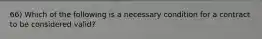 66) Which of the following is a necessary condition for a contract to be considered valid?