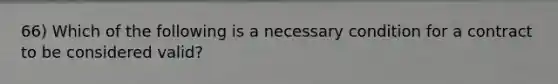 66) Which of the following is a necessary condition for a contract to be considered valid?