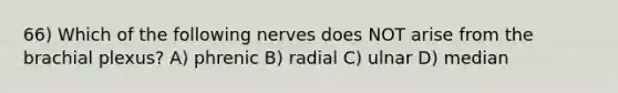 66) Which of the following nerves does NOT arise from the brachial plexus? A) phrenic B) radial C) ulnar D) median