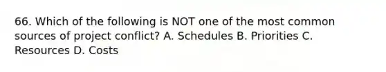 66. Which of the following is NOT one of the most common sources of project conflict? A. Schedules B. Priorities C. Resources D. Costs