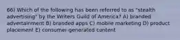 66) Which of the following has been referred to as "stealth advertising" by the Writers Guild of America? A) branded advertainment B) branded apps C) mobile marketing D) product placement E) consumer-generated content