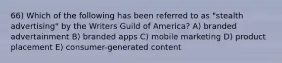 66) Which of the following has been referred to as "stealth advertising" by the Writers Guild of America? A) branded advertainment B) branded apps C) mobile marketing D) product placement E) consumer-generated content