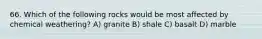 66. Which of the following rocks would be most affected by chemical weathering? A) granite B) shale C) basalt D) marble