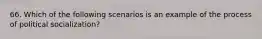 66. Which of the following scenarios is an example of the process of political socialization?