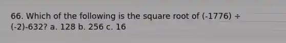 66. Which of the following is the square root of (-1776) ÷ (-2)-632? a. 128 b. 256 c. 16