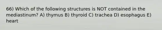 66) Which of the following structures is NOT contained in the mediastinum? A) thymus B) thyroid C) trachea D) esophagus E) heart