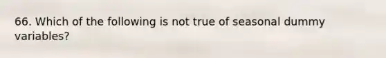 66. Which of the following is not true of seasonal dummy variables?