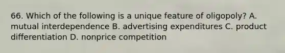 66. Which of the following is a unique feature of oligopoly? A. mutual interdependence B. advertising expenditures C. product differentiation D. nonprice competition