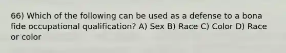 66) Which of the following can be used as a defense to a bona fide occupational qualification? A) Sex B) Race C) Color D) Race or color