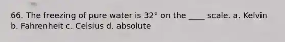 66. The freezing of pure water is 32° on the ____ scale. a. Kelvin b. Fahrenheit c. Celsius d. absolute