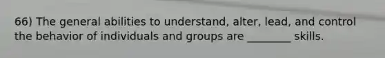 66) The general abilities to understand, alter, lead, and control the behavior of individuals and groups are ________ skills.