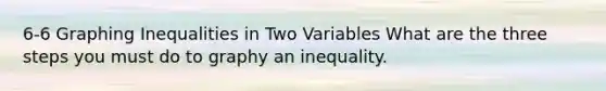 6-6 Graphing Inequalities in Two Variables What are the three steps you must do to graphy an inequality.