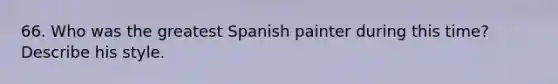 66. Who was the greatest Spanish painter during this time? Describe his style.