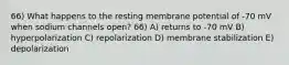 66) What happens to the resting membrane potential of -70 mV when sodium channels open? 66) A) returns to -70 mV B) hyperpolarization C) repolarization D) membrane stabilization E) depolarization