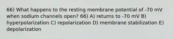 66) What happens to the resting membrane potential of -70 mV when sodium channels open? 66) A) returns to -70 mV B) hyperpolarization C) repolarization D) membrane stabilization E) depolarization