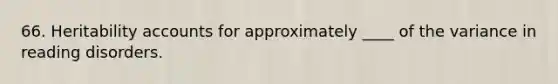 66. Heritability accounts for approximately ____ of the variance in reading disorders.