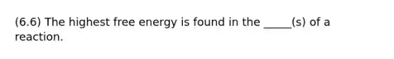 (6.6) The highest free energy is found in the _____(s) of a reaction.