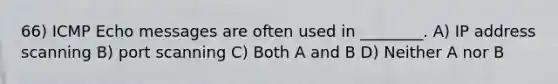 66) ICMP Echo messages are often used in ________. A) IP address scanning B) port scanning C) Both A and B D) Neither A nor B