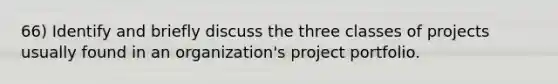 66) Identify and briefly discuss the three classes of projects usually found in an organization's project portfolio.