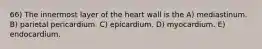 66) The innermost layer of the heart wall is the A) mediastinum. B) parietal pericardium. C) epicardium. D) myocardium. E) endocardium.