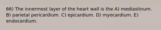 66) The innermost layer of <a href='https://www.questionai.com/knowledge/kya8ocqc6o-the-heart' class='anchor-knowledge'>the heart</a> wall is the A) mediastinum. B) parietal pericardium. C) epicardium. D) myocardium. E) endocardium.